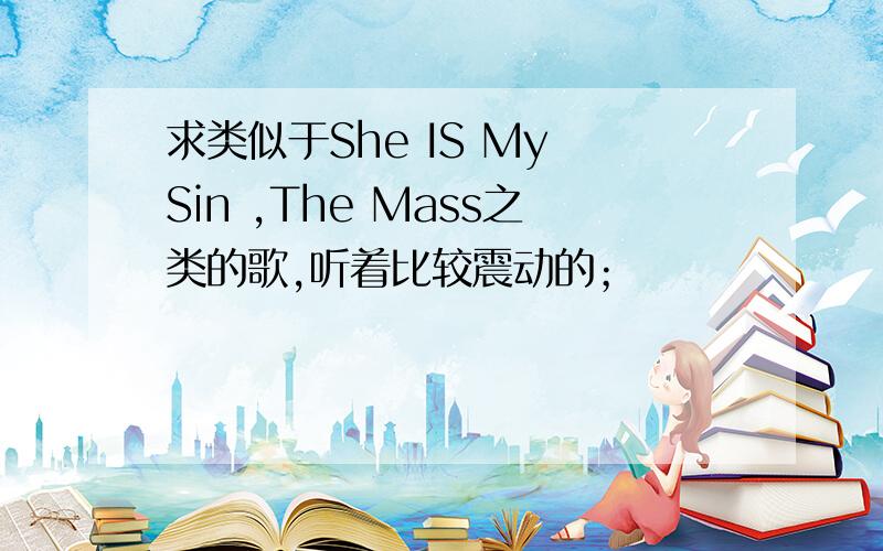 求类似于She IS My Sin ,The Mass之类的歌,听着比较震动的；