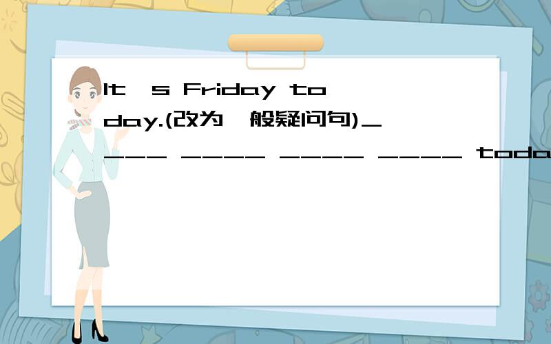 It's Friday today.(改为一般疑问句)____ ____ ____ ____ today?No,____ ____.