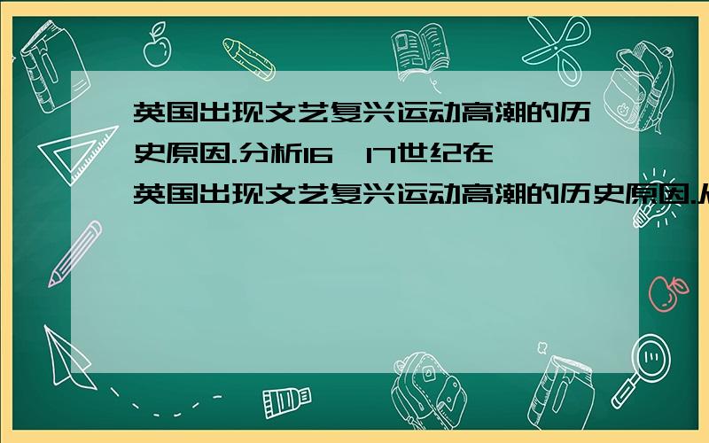 英国出现文艺复兴运动高潮的历史原因.分析16,17世纪在英国出现文艺复兴运动高潮的历史原因.从新航路开辟后主要商路与贸易中心转移到大西洋沿岸;对外殖民扩张和对内圈地运动;英国资本