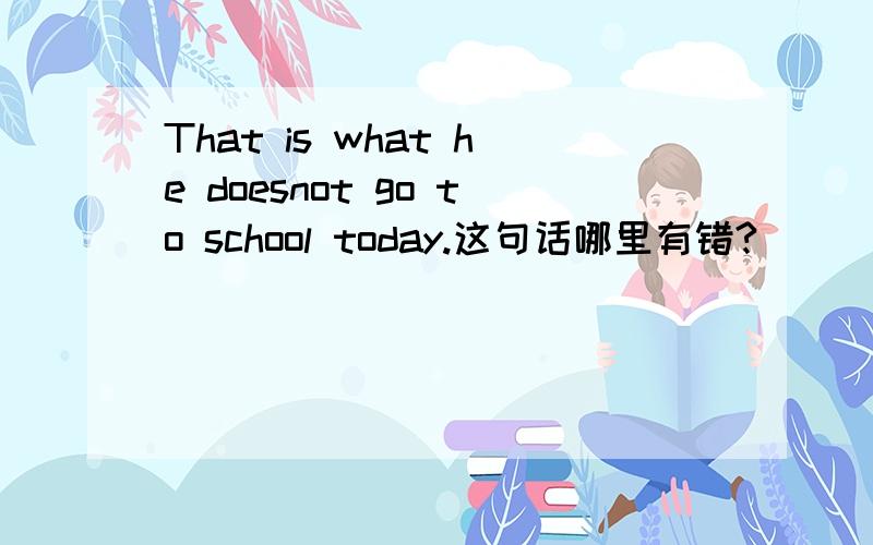 That is what he doesnot go to school today.这句话哪里有错?