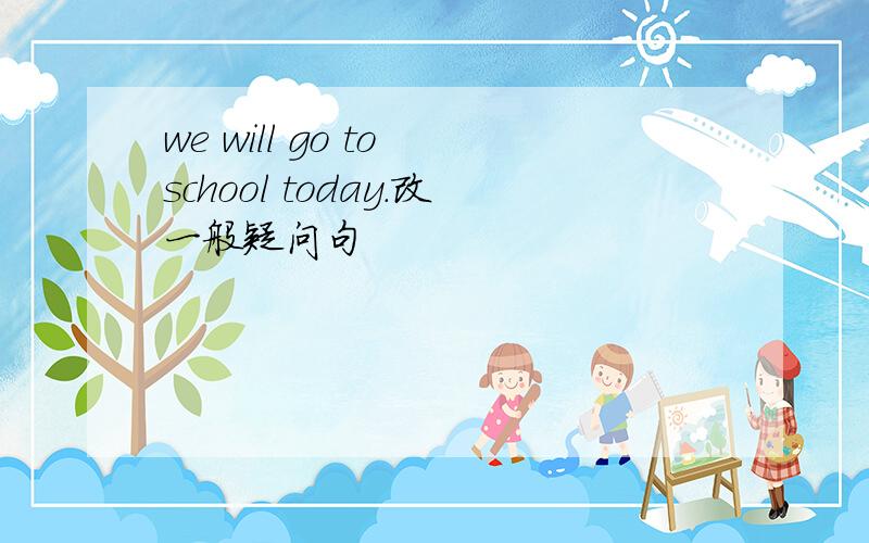 we will go to school today.改一般疑问句