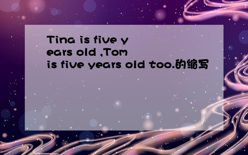 Tina is five years old ,Tom is five years old too.的缩写