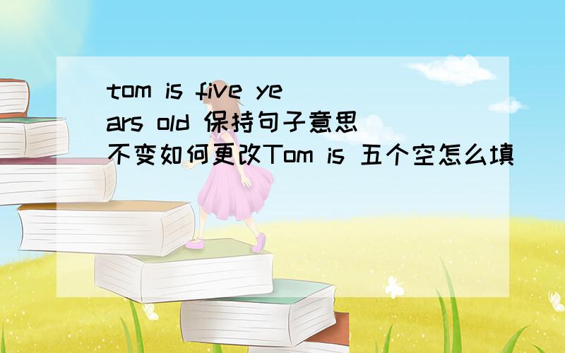 tom is five years old 保持句子意思不变如何更改Tom is 五个空怎么填