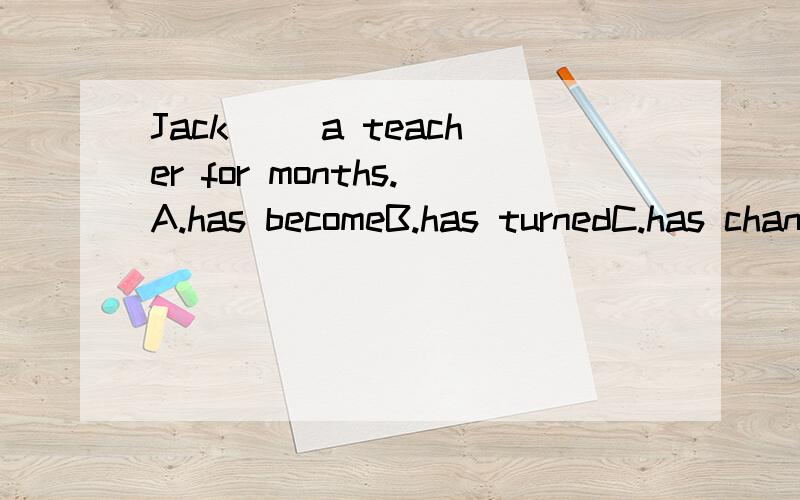 Jack ()a teacher for months.A.has becomeB.has turnedC.has changedD.has been
