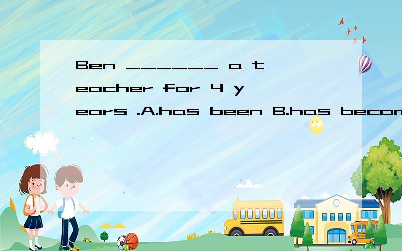 Ben ______ a teacher for 4 years .A.has been B.has become C.was D.became I ______ homefor a week.A.have returned B.have been back C.returnedHow long _______ he ________ A.died B.has,died C.has,been deadHe ______ at eight yesterday afternoon.A.slept B