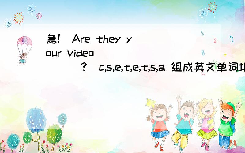 急!  Are they your video (       )?  c,s,e,t,e,t,s,a 组成英文单词填入括号.