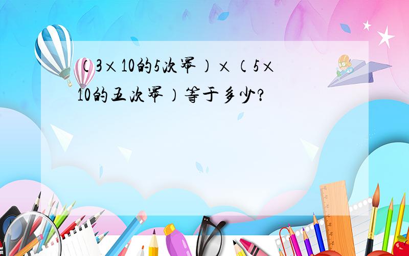 （3×10的5次幂）×（5×10的五次幂）等于多少?