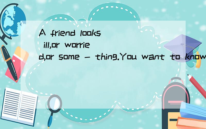 A friend looks ill,or worried,or some - thing.You want to know what is wrong.