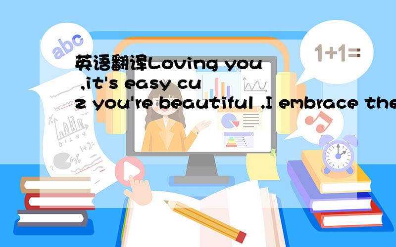 英语翻译Loving you ,it's easy cuz you're beautiful .I embrace the thought that love is out there waiting for you ,dear 这是一个同学写给我的.看不懂啊