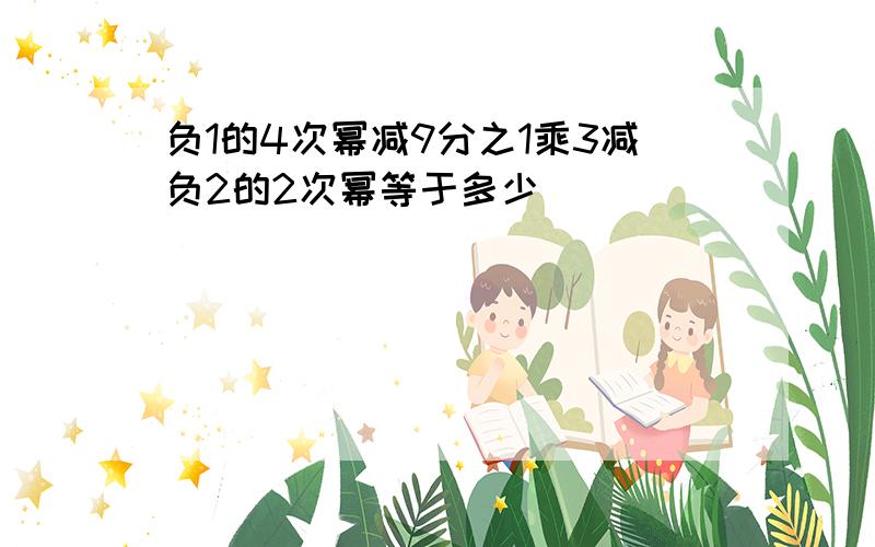 负1的4次幂减9分之1乘3减负2的2次幂等于多少