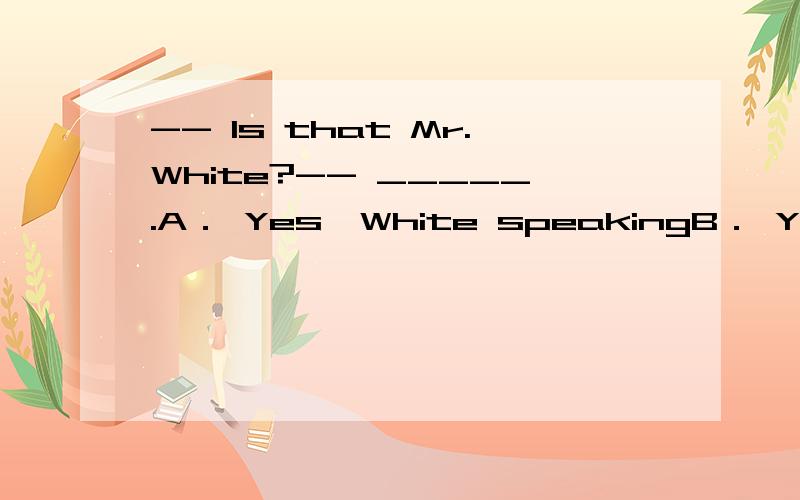 -- Is that Mr.White?-- _____.A． Yes,White speakingB． Yes,go onC． Yes,can I help you?D． What do you want?