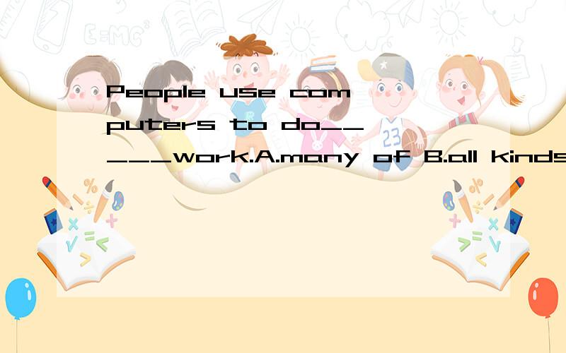 People use computers to do_____work.A.many of B.all kinds of C.a lot D.very much