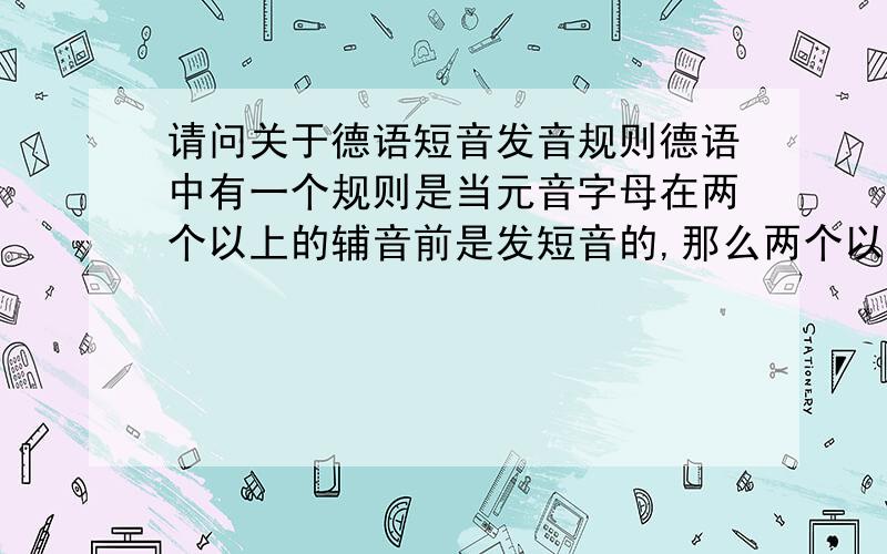 请问关于德语短音发音规则德语中有一个规则是当元音字母在两个以上的辅音前是发短音的,那么两个以上是指连续的还是可以有间隔的辅音?