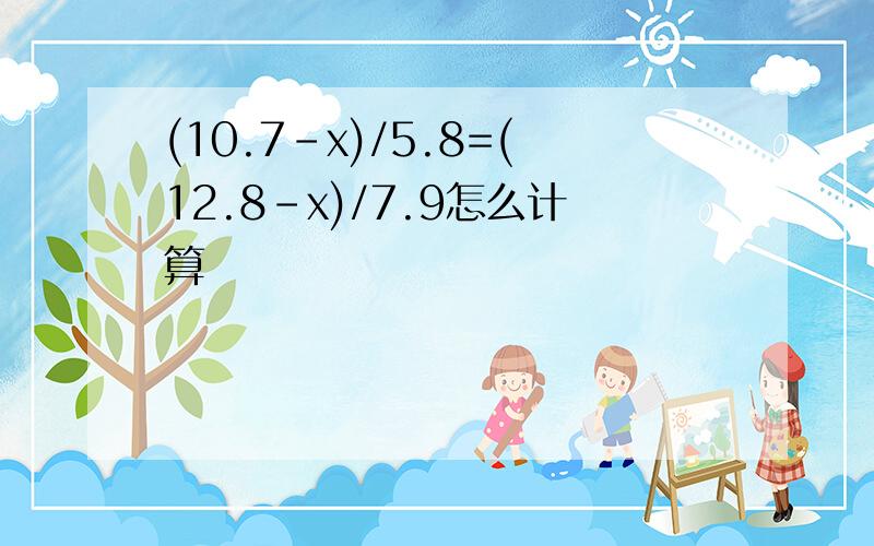 (10.7-x)/5.8=(12.8-x)/7.9怎么计算