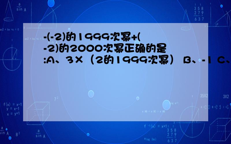 -(-2)的1999次幂+(-2)的2000次幂正确的是:A、3×（2的1999次幂） B、-1 C、-2 D、-3× （2的2000次幂）