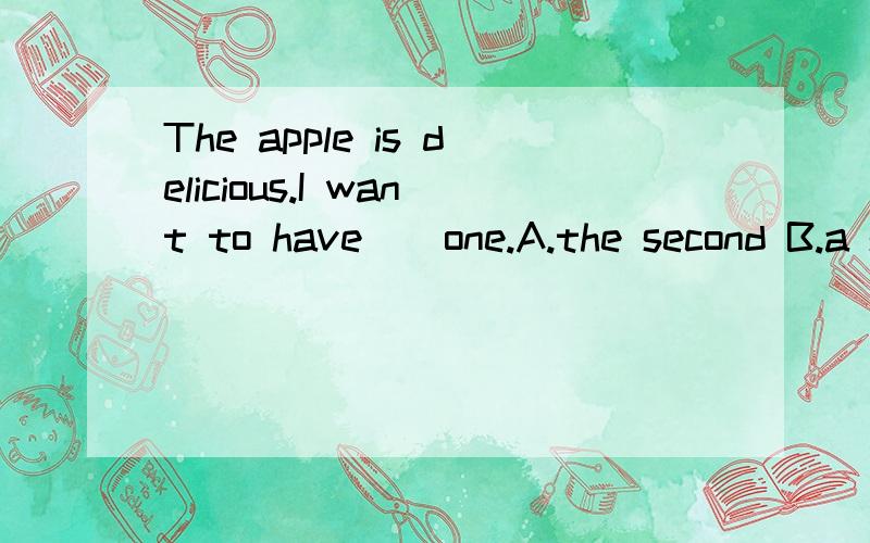 The apple is delicious.I want to have _ one.A.the second B.a second C.two