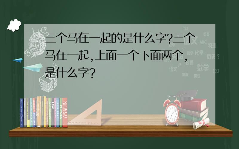 三个马在一起的是什么字?三个马在一起,上面一个下面两个,是什么字?