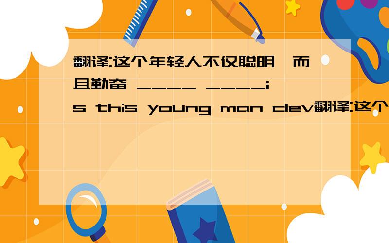 翻译:这个年轻人不仅聪明,而且勤奋 ____ ____is this young man clev翻译:这个年轻人不仅聪明,而且勤奋____ ____is this young man clever ____ ____he is hard-working