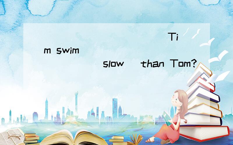 ___________ Tim swim ___________ (slow) than Tom?