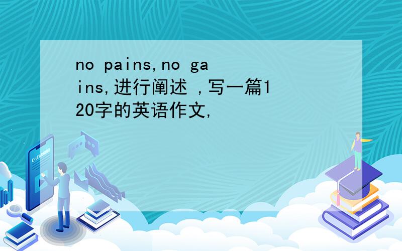 no pains,no gains,进行阐述 ,写一篇120字的英语作文,