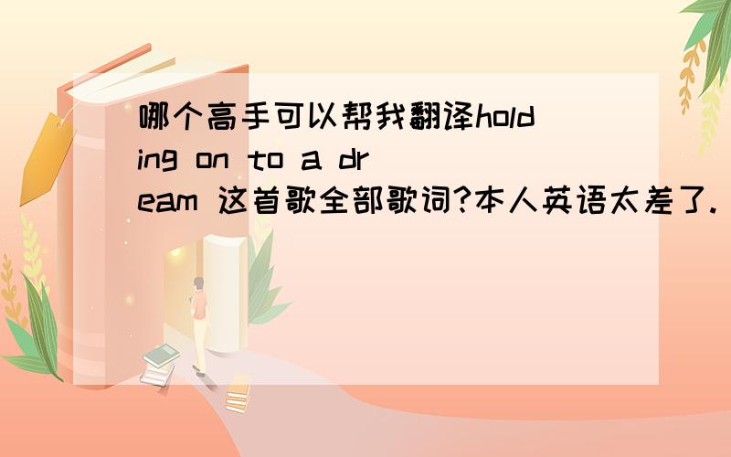 哪个高手可以帮我翻译holding on to a dream 这首歌全部歌词?本人英语太差了.