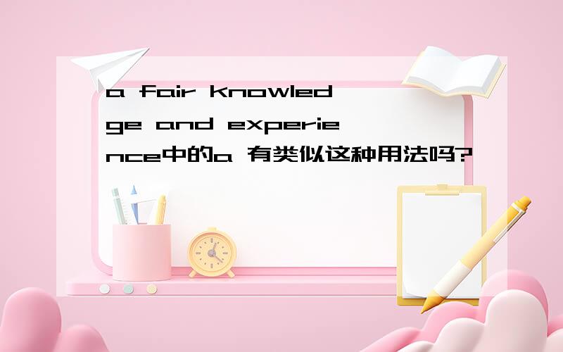 a fair knowledge and experience中的a 有类似这种用法吗?