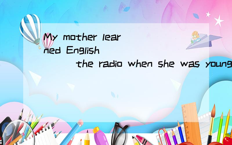 My mother learned English _____the radio when she was young.A.by B.on C.in D.with