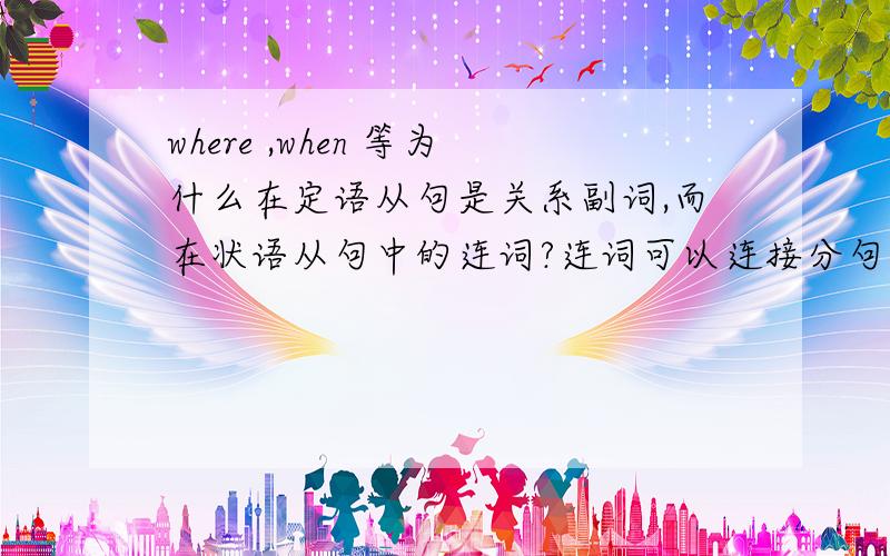 where ,when 等为什么在定语从句是关系副词,而在状语从句中的连词?连词可以连接分句,但为什么状语从句也要用连词,是因为主语不一致?