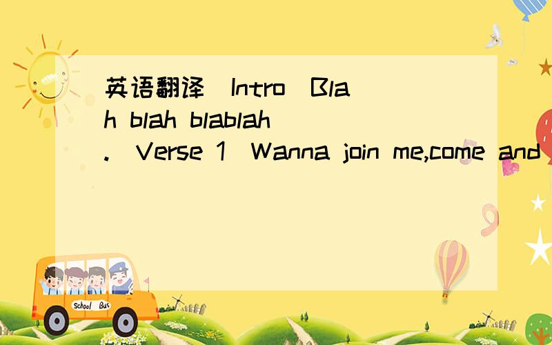 英语翻译[Intro]Blah blah blablah.[Verse 1]Wanna join me,come and play.But I might shoot you,in your face.Bombs and bullets will,do the trick.What we need here,is a little bit of panic!Do you ever wanna catch me?Right now I\'m feeling ignored!So c