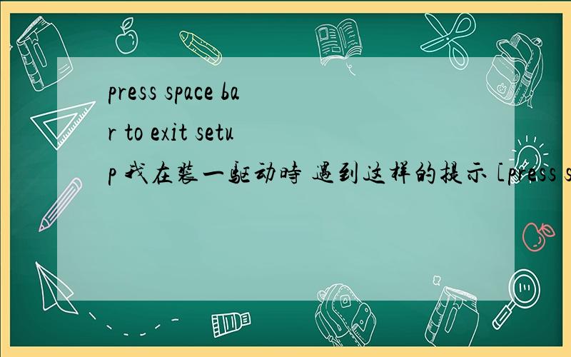 press space bar to exit setup 我在装一驱动时 遇到这样的提示 [press space bar to exit setup]