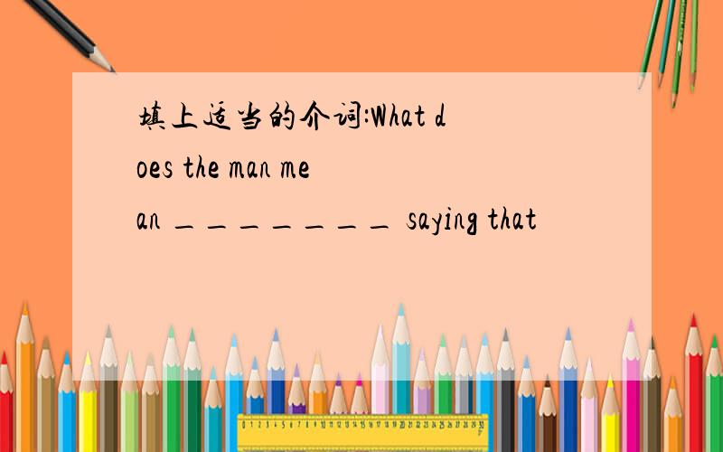 填上适当的介词:What does the man mean _______ saying that