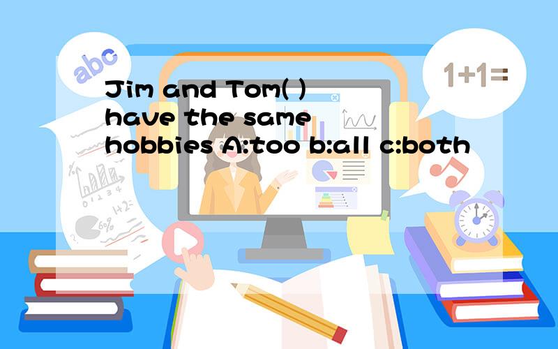 Jim and Tom( )have the same hobbies A:too b:all c:both