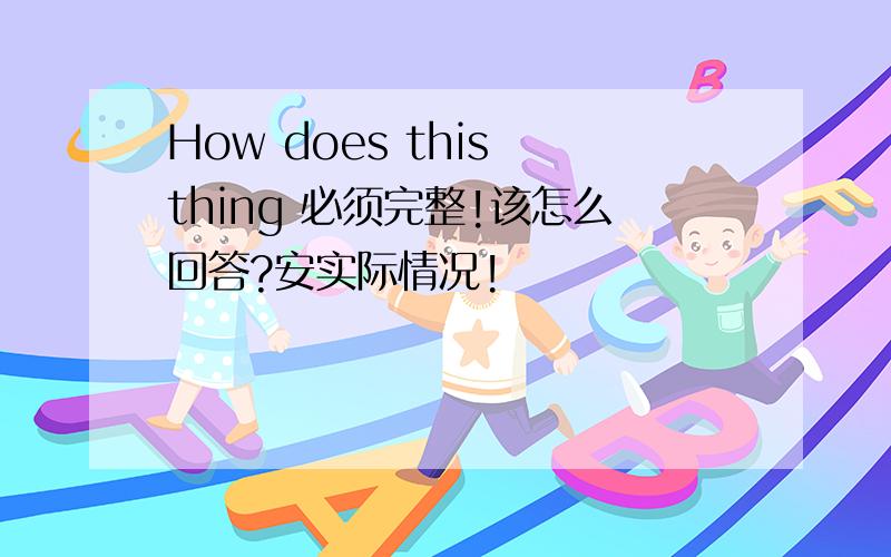 How does this thing 必须完整!该怎么回答?安实际情况!