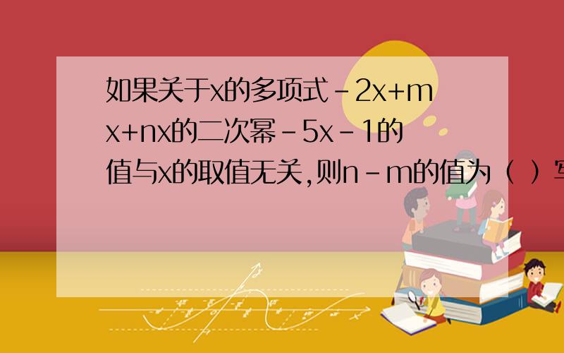 如果关于x的多项式-2x+mx+nx的二次幂-5x-1的值与x的取值无关,则n-m的值为（ ）写清过程或理由