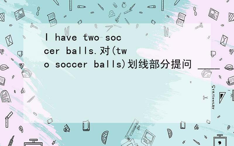 I have two soccer balls.对(two soccer balls)划线部分提问 ____ ____ you have?