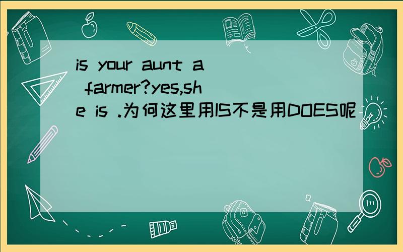 is your aunt a farmer?yes,she is .为何这里用IS不是用DOES呢