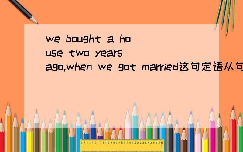 we bought a house two years ago,when we got married这句定语从句,we是主语,got married是谓语,不是缺宾语,应该用which吗,为什么是用when呢,