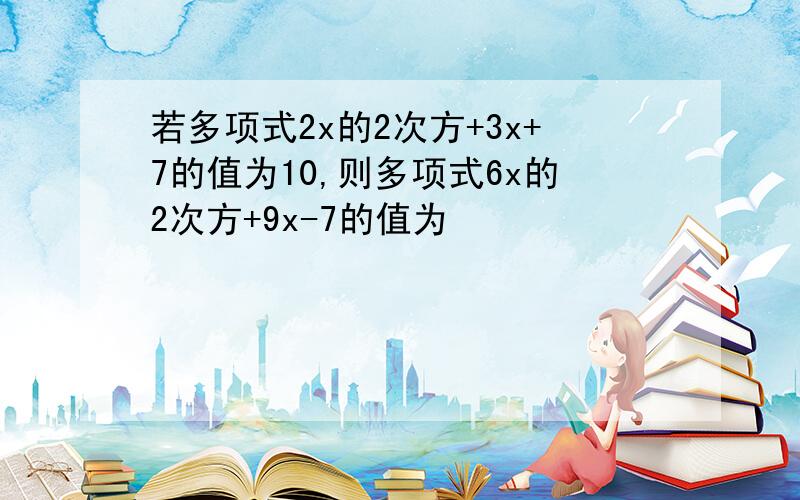 若多项式2x的2次方+3x+7的值为10,则多项式6x的2次方+9x-7的值为