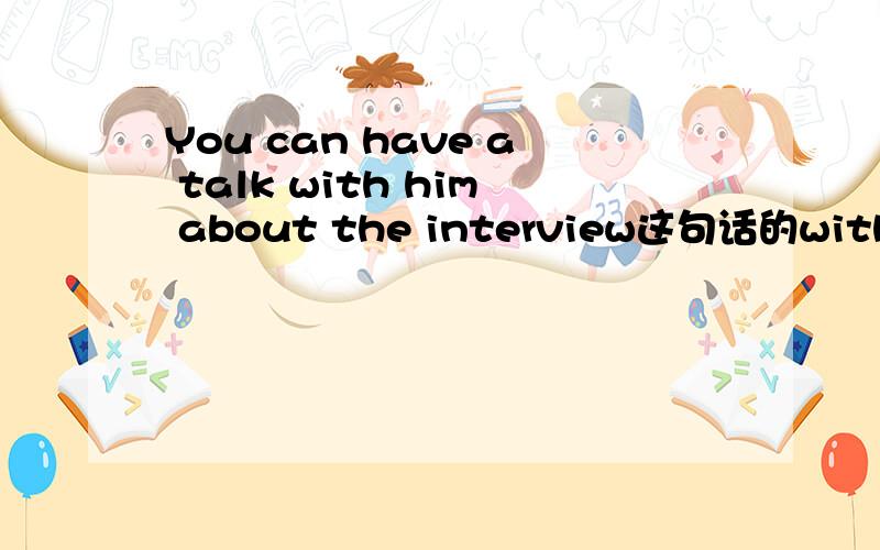 You can have a talk with him about the interview这句话的with him放在此位置正确否?1 You can have a talk about the interview with him2 You can have a talk with him about the interview两个句子中with him放的位置不同,到底有没有