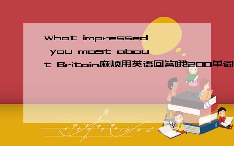 what impressed you most about Britain麻烦用英语回答哦!200单词左右.