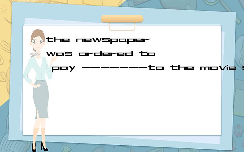 the newspaper was ordered to pay -------to the movie star for printing unture story about him.A.damage B.attention C.salraies.D.pensions