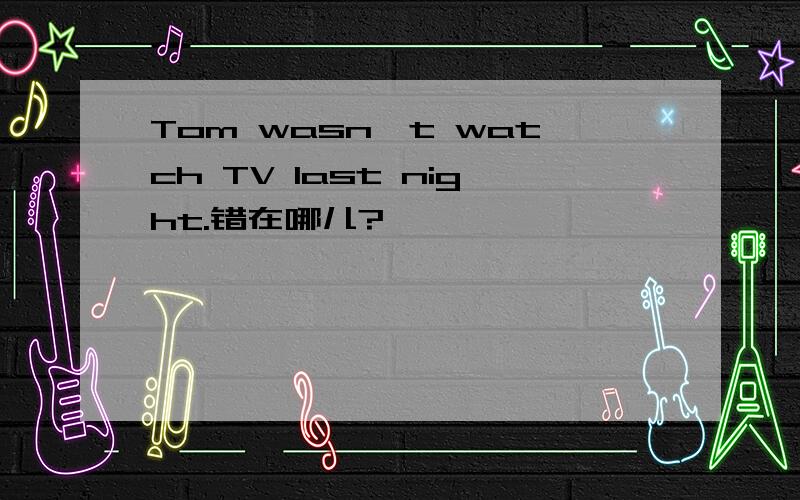 Tom wasn't watch TV last night.错在哪儿?