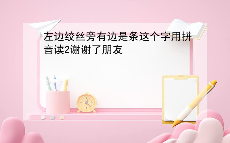 左边绞丝旁有边是条这个字用拼音读2谢谢了朋友