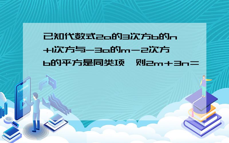 已知代数式2a的3次方b的n+1次方与-3a的m－2次方b的平方是同类项,则2m＋3n＝