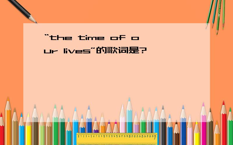 “the time of our lives”的歌词是?