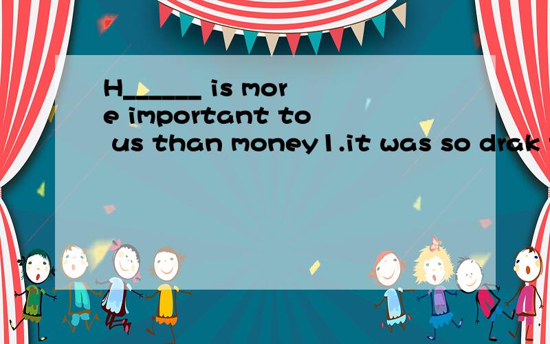 H______ is more important to us than money1.it was so drak that i could h____ see anything 2.the child couldn't keep his b_____ on his new bicycle,so he fell orer3.lost,my,and,i,the,balance,fell,to,floor,down连词成句4he wanted to i____himself in