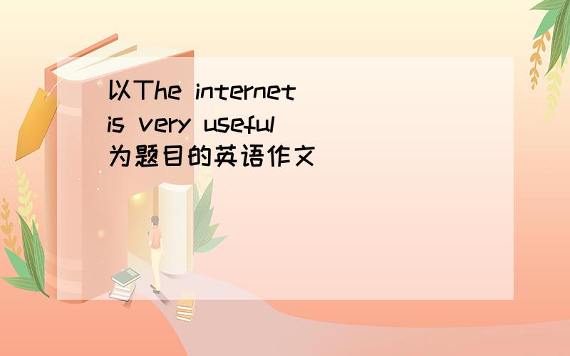 以The internet is very useful为题目的英语作文