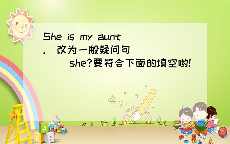 She is my aunt.(改为一般疑问句) （ ）（ ）she?要符合下面的填空哟!