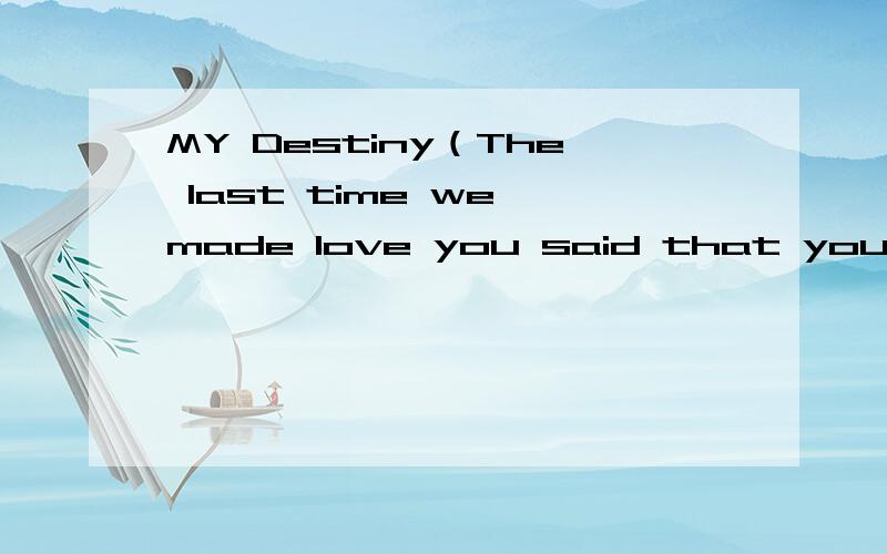 MY Destiny（The last time we made love you said that you love me true I'm missing your）