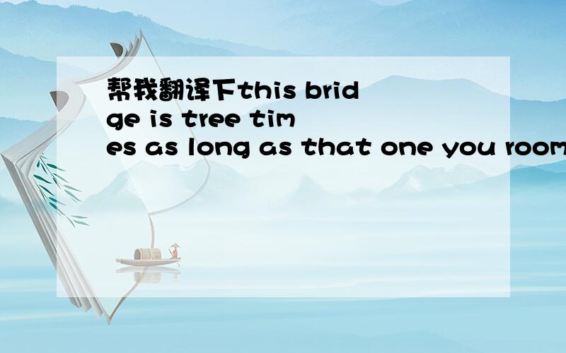 帮我翻译下this bridge is tree times as long as that one you room is twice as large as mine